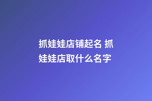 抓娃娃店铺起名 抓娃娃店取什么名字-第1张-店铺起名-玄机派